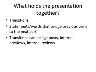 What holds the presentation
together?
• Transitions
• Statements/words that bridge previous parts
to the next part
• Transitions can be signposts, internal
previews, internal reviews
 