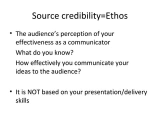 Source credibility=Ethos
• The audience’s perception of your
effectiveness as a communicator
What do you know?
How effectively you communicate your
ideas to the audience?
• It is NOT based on your presentation/delivery
skills
 