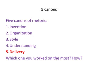 5 canons
Five canons of rhetoric:
1.Invention
2.Organization
3.Style
4.Understanding
5.Delivery
Which one you worked on the most? How?
 