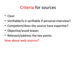 Criteria for sources
• Clear
• Verifiable/is it verifiable if personal interview?
• Competent/does the source have expertise?
• Objective/avoid biases
• Relevant/address the key points
How about web sources?
 