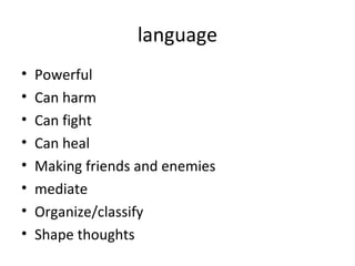 language
• Powerful
• Can harm
• Can fight
• Can heal
• Making friends and enemies
• mediate
• Organize/classify
• Shape thoughts
 