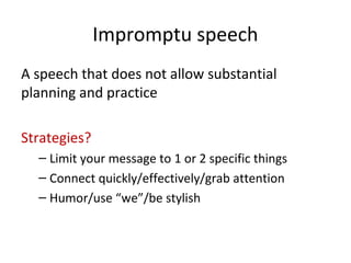 Impromptu speech
A speech that does not allow substantial
planning and practice
Strategies?
– Limit your message to 1 or 2 specific things
– Connect quickly/effectively/grab attention
– Humor/use “we”/be stylish
 