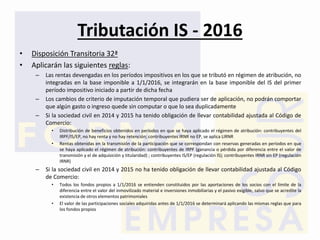 Tributación IS - 2016
• Disposición Transitoria 32ª
• Aplicarán las siguientes reglas:
– Las rentas devengadas en los perí...