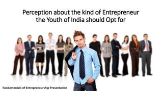 Perception about the kind of Entrepreneur
the Youth of India should Opt for

Fundamentals of Entrepreneurship Presentation

 