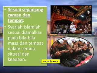 • Sesuai sepanjang
zaman dan
tempat:
• Syariah Islamiah
sesuai diamalkan
pada bila-bila
masa dan tempat
dalam semua
situasi dan
keadaan. anuar2u.com
 