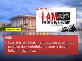 Adil:
• Syariat Islam tidak membezakan taraf hidup,
pangkat dan kedudukan manusia dalam
hukum hakamnya.
anuar2u.com
 