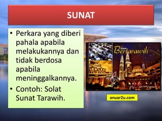 SUNAT
• Perkara yang diberi
pahala apabila
melakukannya dan
tidak berdosa
apabila
meninggalkannya.
• Contoh: Solat
Sunat Tarawih. anuar2u.com
 