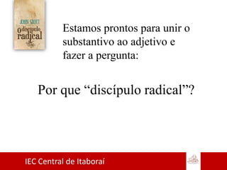 IEC Central de Itaboraí
Estamos prontos para unir o
substantivo ao adjetivo e
fazer a pergunta:
Por que “discípulo radical”?
 