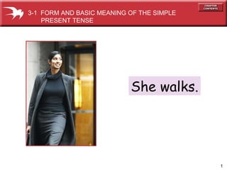 She walks. 3-1  FORM AND BASIC MEANING OF THE SIMPLE PRESENT TENSE 