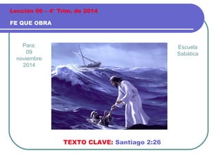 Lección 06 – 4° Trim. de 2014 
FE QUE OBRA 
Para: 
09 
noviembre 
2014 
TEXTO CLAVE: Santiago 2:26 
Escuela 
Sabática 
 