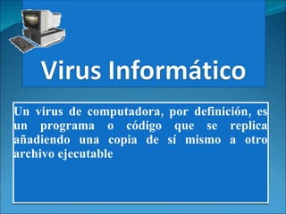 Un virus de computadora, por definición, es un programa o código que se replica añadiendo una copia de sí mismo a otro archivo ejecutable 