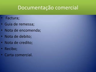 Documentação comercial
•   Factura;
•   Guia de remessa;
•   Nota de encomenda;
•   Nota de debito;
•   Nota de credito;
•   Recibo;
•   Carta comercial.
 
