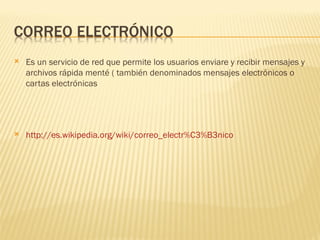    Es un servicio de red que permite los usuarios enviare y recibir mensajes y
    archivos rápida menté ( también denominados mensajes electrónicos o
    cartas electrónicas




   http://es.wikipedia.org/wiki/correo_electr%C3%B3nico
 
