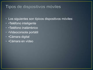 •
•
•
•
•
•

Los siguientes son típicos dispositivos móviles:
•Teléfono inteligente
•Teléfono inalámbrico
•Videoconsola portátil
•Cámara digital
•Cámara en vídeo

 