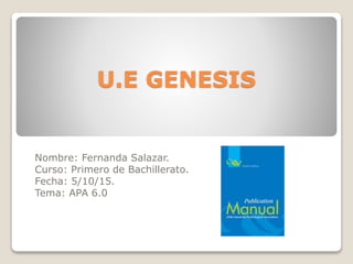 U.E GENESIS
Nombre: Fernanda Salazar.
Curso: Primero de Bachillerato.
Fecha: 5/10/15.
Tema: APA 6.0
 