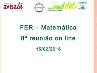 FER – Matemática
8ª reunião on line
15/02/2016
 