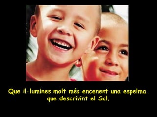 Que il·lumines molt més encenent una espelma  que descrivint el Sol. 