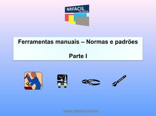 www.nrfacil.com.br
Ferramentas manuais – Normas e padrões
Parte I
 
