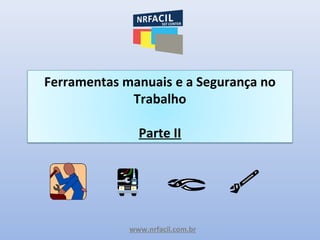 www.nrfacil.com.br
Ferramentas manuais e a Segurança no
Trabalho
Parte II
 