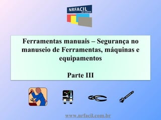 www.nrfacil.com.br
Ferramentas manuais – Segurança no
manuseio de Ferramentas, máquinas e
equipamentos
Parte III
 
