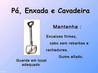 Pá, Enxada e CavadeiraPá, Enxada e Cavadeira
Mantenha :
Encaixes firmes,
cabo sem rebarbas e
rachaduras,
Gume afiado.
Guarde em local
adequado
15/15
 