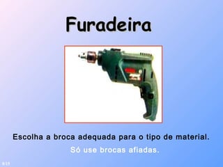 Escolha a broca adequada para o tipo de material.
Só use brocas afiadas.
FuradeiraFuradeira
8/15
 