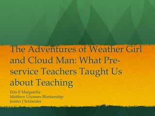 The Adventures of Weather Girl
and Cloud Man: What Pre-
service Teachers Taught Us
about Teaching
Erin E Margarella
Matthew Ulyesses Blankenship
Jenifer J Schneider
 