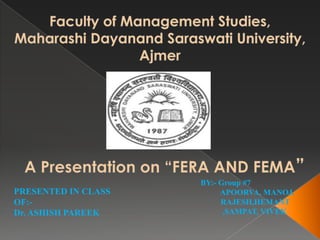 Faculty of Management Studies, Maharashi Dayanand Saraswati University, Ajmer A Presentation on “FERA AND FEMA” BY:- Group #7 APOORVA, MANOJ, RAJESH,HEMANT            ,SAMPAT, VIVEK PRESENTED IN CLASS OF:- Dr. ASHISH PAREEK 
