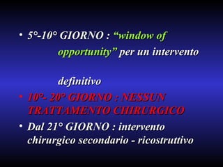 5°-10° GIORNO :  “window of  opportunity”  per un intervento  definitivo 10°- 20° GIORNO : NESSUN TRATTAMENTO CHIRURGICO Dal 21° GIORNO : intervento chirurgico secondario - ricostruttivo 