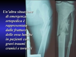 Un’altra situazione di emergenza ortopedica è rappresentata dalle fratture delle ossa lunghe in pazienti con gravi traumi cranici e toracici 