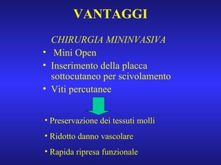 VANTAGGI CHIRURGIA MININVASIVA Mini Open Inserimento della placca sottocutaneo per scivolamento Viti percutanee Preservazione dei tessuti molli Ridotto danno vascolare Rapida ripresa funzionale 