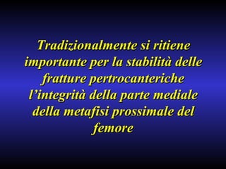 Tradizionalmente si ritiene importante per la stabilità delle fratture pertrocanteriche l’integrità della parte mediale della metafisi prossimale del femore 