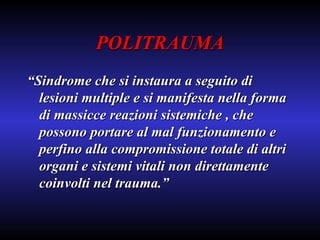 POLITRAUMA “ Sindrome che si instaura a seguito di lesioni multiple e si manifesta nella forma di massicce reazioni sistemiche , che possono portare al mal funzionamento e perfino alla compromissione totale di altri organi e sistemi vitali non direttamente coinvolti nel trauma.” 