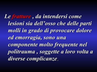 Le  fratture  , da intendersi come lesioni sia dell’osso che delle parti molli in grado di provocare dolore ed emorragia, sono una componente molto frequente nel politrauma , soggette a loro volta a diverse complicanze . 