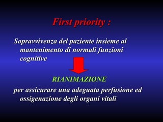 First priority : Sopravvivenza del paziente insieme al mantenimento di normali funzioni cognitive  RIANIMAZIONE  per assicurare una adeguata perfusione ed ossigenazione degli organi vitali 