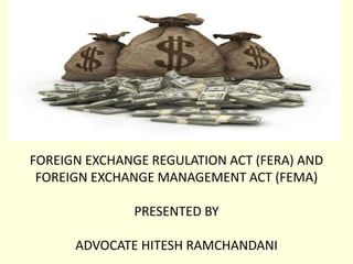 FOREIGN EXCHANGE REGULATION ACT (FERA) AND
FOREIGN EXCHANGE MANAGEMENT ACT (FEMA)
PRESENTED BY
ADVOCATE HITESH RAMCHANDANI
 