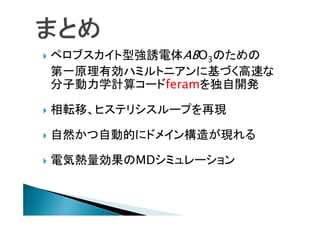 

ペロブスカイト型強誘電体ABO3のための
第一原理有効ハミルトニアンに基づく高速な
分子動力学計算コードferamを独自開発



相転移、ヒステリシスループを再現



自然かつ自動的にドメイン構造が現れる



電気熱量効果のMDシミュレーション

 