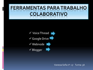 FERRAMENTAS PARA TRABALHO 
COLABORATIVO 
 Voice Thread 
 Google Drive 
Webnode 
 Blogger 
Vanessa Sofia nº- 17 Turma: 3A 
 