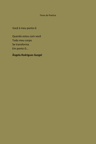 Feras da Poetica




Você é meu ponto G

Quando estou com você
Todo meu corpo
Se transforma
Em ponto G...

Ângela Rodrigues Gurgel
 