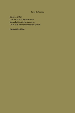 Feras da Poetica

Casos ... enfim
Que o frio ecrã destronaram
Nossa Existencia iluminaram...
Casos que não esqueceremos jamais

EMIRIANO ROCHA
 