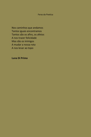 Feras da Poetica




Nos caminhos que andamos
Tantos iguais encontramos
Tantos são os afins, os afetos
A nos trazer felicidade
Mas são os inimigos
A mudar a nossa rota
A nos levar ao topo


Luna Di Primo
 