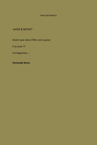 Feras da Poetica




"AVÓS   & NETOS".


Dizem que neto é filho com açucar.

E as avós ??

Formiguinhas ...


Fernanda Xerez
 