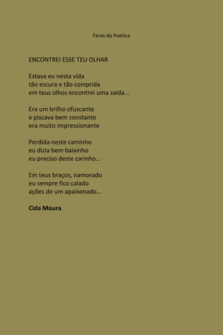 Feras da Poetica



ENCONTREI ESSE TEU OLHAR

Estava eu nesta vida
tão escura e tão comprida
em teus olhos encontrei uma saida...

Era um brilho ofuscante
e piscava bem constante
era muito impressionante

Perdida neste caminho
eu dizia bem baixinho
eu preciso deste carinho...

Em teus braços, namorado
eu sempre fico calado
ações de um apaixonado...

Cida Moura
 