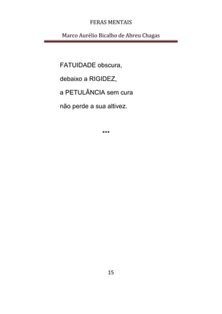 FERAS MENTAIS
Marco Aurélio Bicalho de Abreu Chagas
15
FATUIDADE obscura,
debaixo a RIGIDEZ,
a PETULÂNCIA sem cura
não perde a sua altivez.
***
 