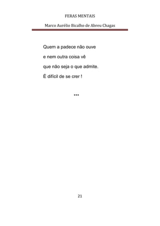 FERAS MENTAIS
Marco Aurélio Bicalho de Abreu Chagas
21
Quem a padece não ouve
e nem outra coisa vê
que não seja o que admite.
É difícil de se crer !
***
 
