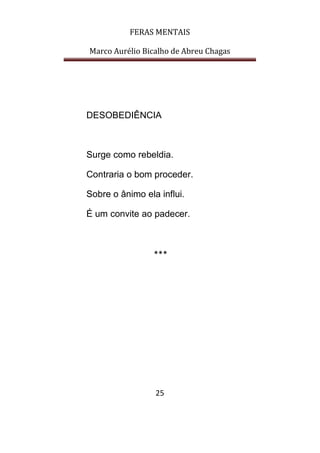 FERAS MENTAIS
Marco Aurélio Bicalho de Abreu Chagas
25
DESOBEDIÊNCIA
Surge como rebeldia.
Contraria o bom proceder.
Sobre o ânimo ela influi.
É um convite ao padecer.
***
 