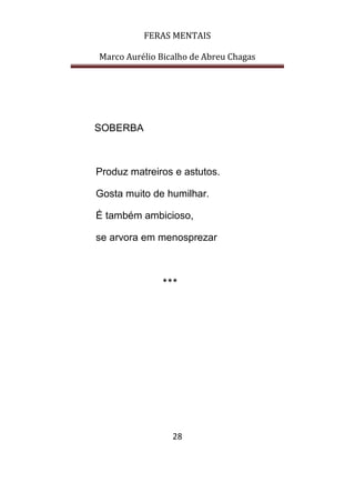 FERAS MENTAIS
Marco Aurélio Bicalho de Abreu Chagas
28
SOBERBA
Produz matreiros e astutos.
Gosta muito de humilhar.
É também ambicioso,
se arvora em menosprezar
***
 