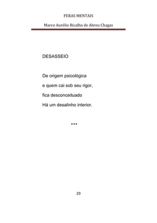 FERAS MENTAIS
Marco Aurélio Bicalho de Abreu Chagas
29
DESASSEIO
De origem psicológica
e quem cai sob seu rigor,
fica desconceituado
Há um desalinho interior.
***
 