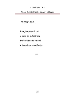 FERAS MENTAIS
Marco Aurélio Bicalho de Abreu Chagas
30
PRESUNÇÃO
Imagina possuir tudo
e ares de suficiência.
Personalidade inflada
e infundada excelência.
***
 