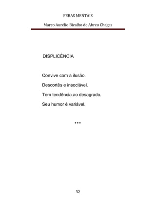FERAS MENTAIS
Marco Aurélio Bicalho de Abreu Chagas
32
DISPLICÊNCIA
Convive com a ilusão.
Descortês e insociável.
Tem tendência ao desagrado.
Seu humor é variável.
***
 